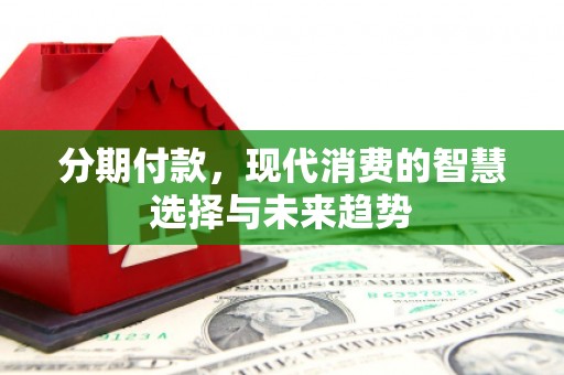 江阴分期付款，现代消费的智慧选择与未来趋势