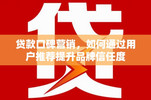 江阴贷款口碑营销，如何通过用户推荐提升品牌信任度