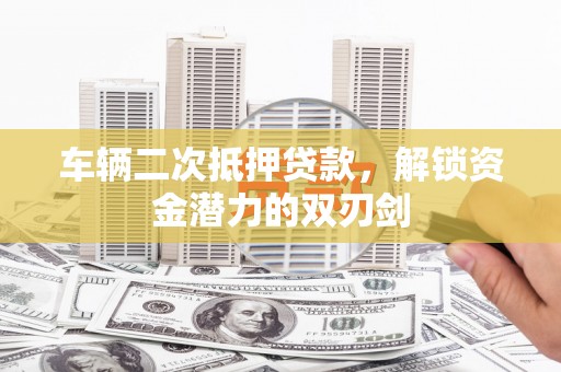 江阴车辆二次抵押贷款，解锁资金潜力的双刃剑
