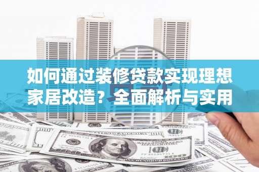 江阴如何通过装修贷款实现理想家居改造？全面解析与实用指南