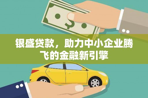 江阴银盛贷款，助力中小企业腾飞的金融新引擎