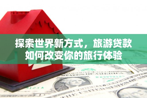 江阴探索世界新方式，旅游贷款如何改变你的旅行体验