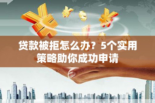 江阴贷款被拒怎么办？5个实用策略助你成功申请