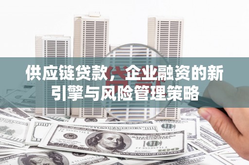 江阴供应链贷款，企业融资的新引擎与风险管理策略