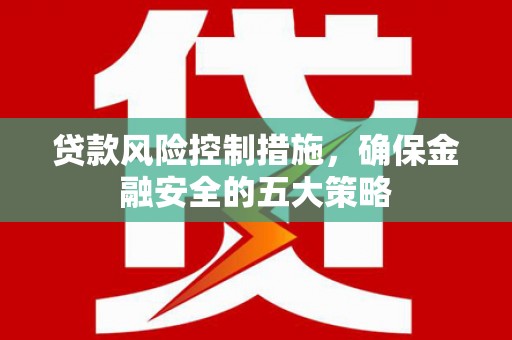 江阴贷款风险控制措施，确保金融安全的五大策略