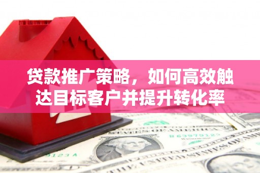 江阴贷款推广策略，如何高效触达目标客户并提升转化率