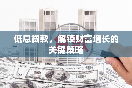 江阴低息贷款，解锁财富增长的关键策略