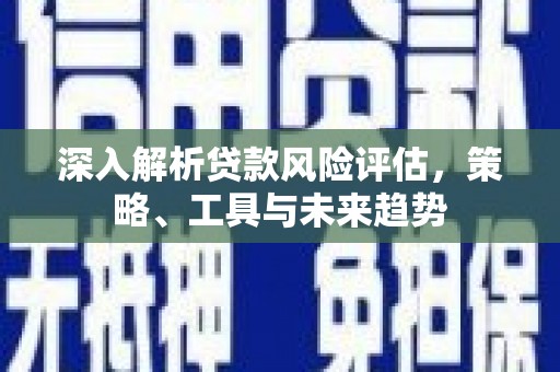 江阴深入解析贷款风险评估，策略、工具与未来趋势