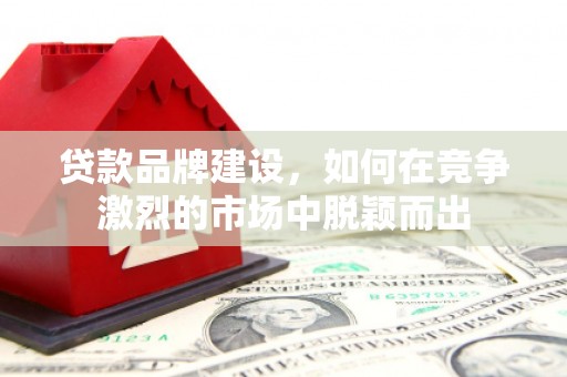 江阴贷款品牌建设，如何在竞争激烈的市场中脱颖而出