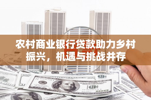 江阴农村商业银行贷款助力乡村振兴，机遇与挑战并存