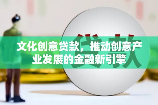 江阴文化创意贷款，推动创意产业发展的金融新引擎