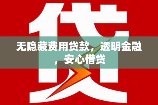 江阴无隐藏费用贷款，透明金融，安心借贷