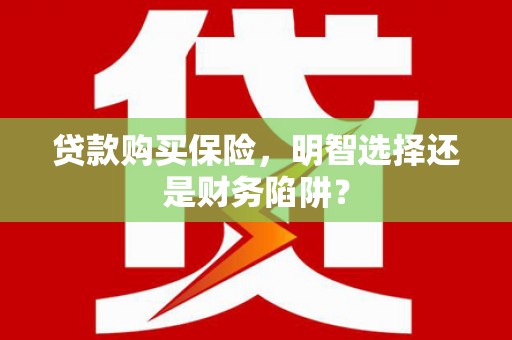 江阴贷款购买保险，明智选择还是财务陷阱？