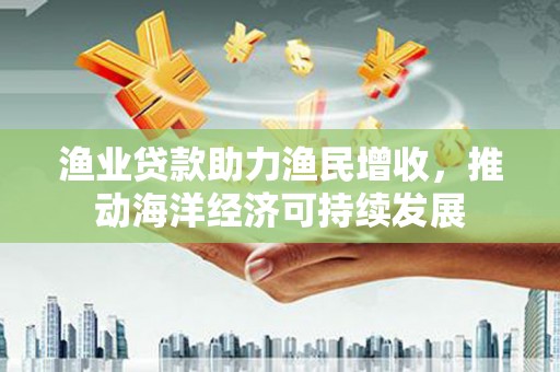 江阴渔业贷款助力渔民增收，推动海洋经济可持续发展