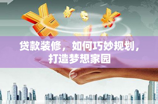 江阴贷款装修，如何巧妙规划，打造梦想家园