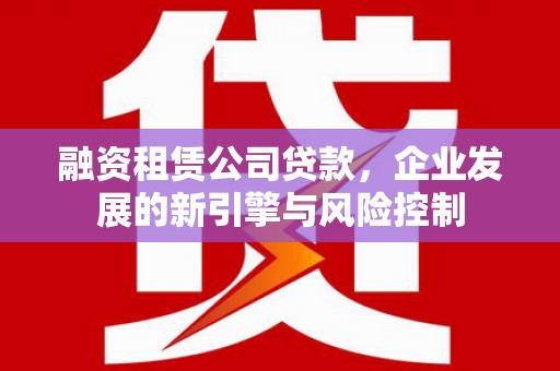 江阴融资租赁公司贷款，企业发展的新引擎与风险控制