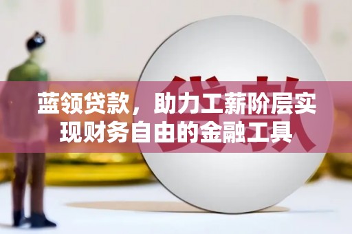江阴蓝领贷款，助力工薪阶层实现财务自由的金融工具