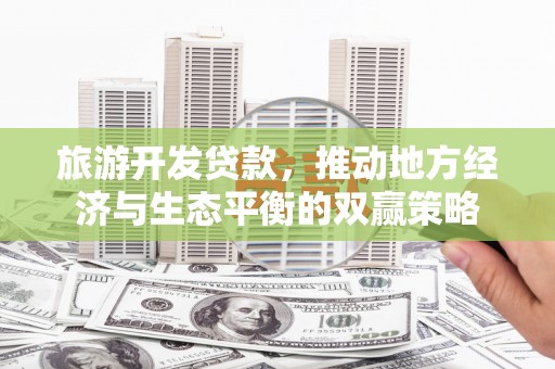 江阴旅游开发贷款，推动地方经济与生态平衡的双赢策略
