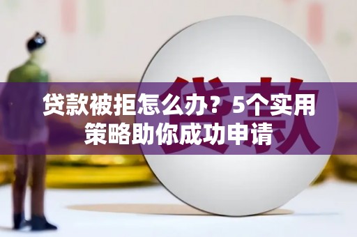 江阴贷款被拒怎么办？5个实用策略助你成功申请