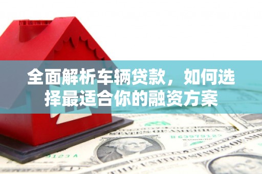 江阴全面解析车辆贷款，如何选择最适合你的融资方案