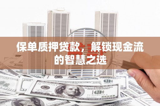 江阴保单质押贷款，解锁现金流的智慧之选