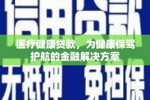 江阴医疗健康贷款，为健康保驾护航的金融解决方案