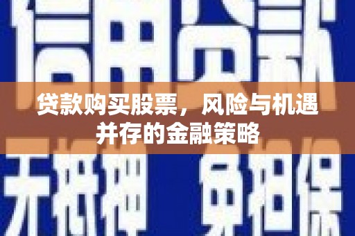 江阴贷款购买股票，风险与机遇并存的金融策略