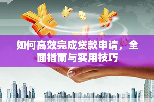 江阴如何高效完成贷款申请，全面指南与实用技巧