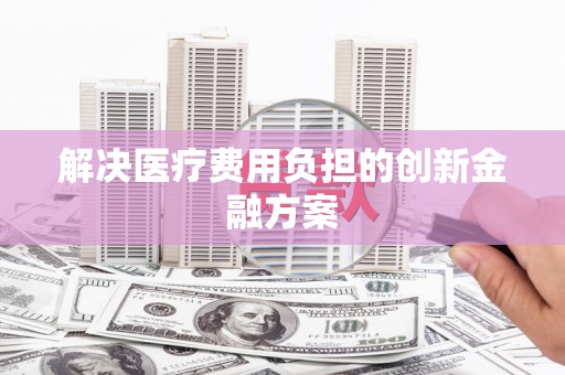 江阴解决医疗费用负担的创新金融方案