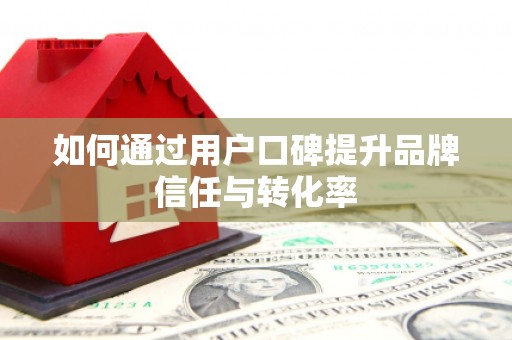 江阴如何通过用户口碑提升品牌信任与转化率