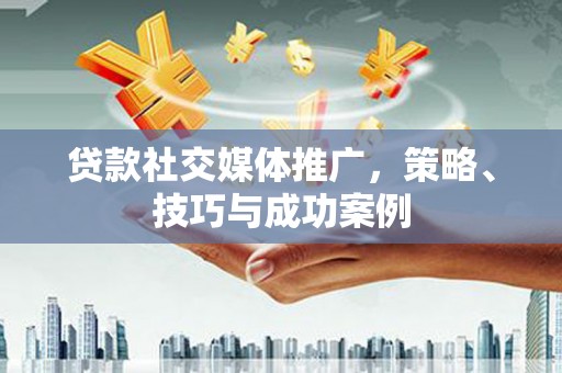 江阴贷款社交媒体推广，策略、技巧与成功案例