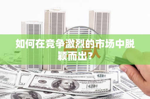 江阴如何在竞争激烈的市场中脱颖而出？