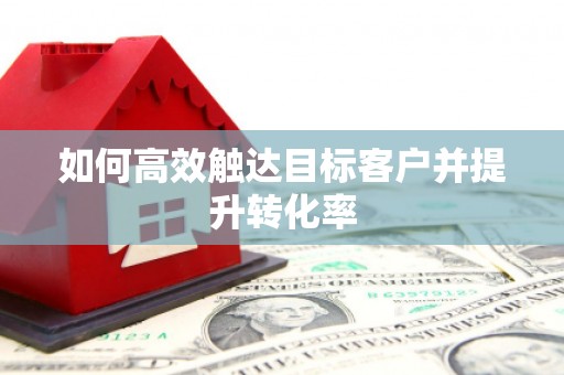 江阴如何高效触达目标客户并提升转化率