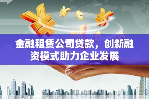 江阴金融租赁公司贷款，创新融资模式助力企业发展