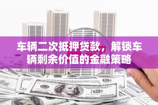 江阴车辆二次抵押贷款，解锁车辆剩余价值的金融策略